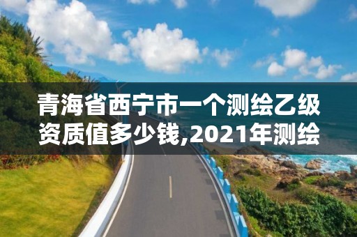 青海省西宁市一个测绘乙级资质值多少钱,2021年测绘资质乙级人员要求