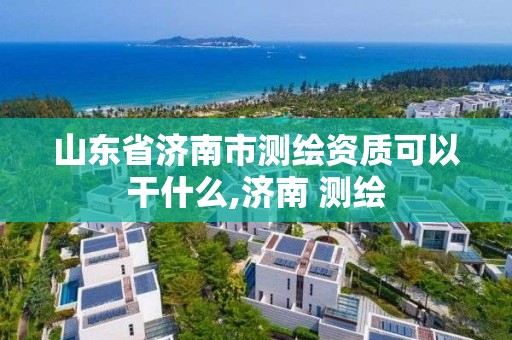 山东省济南市测绘资质可以干什么,济南 测绘