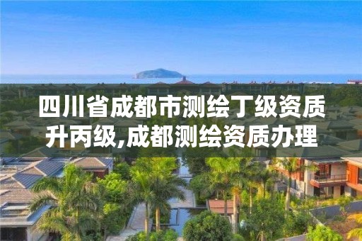 四川省成都市测绘丁级资质升丙级,成都测绘资质办理