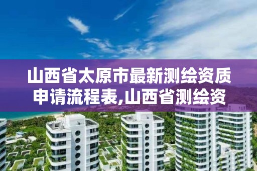 山西省太原市最新测绘资质申请流程表,山西省测绘资质2020