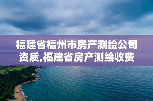 福建省福州市房产测绘公司资质,福建省房产测绘收费标准2019。