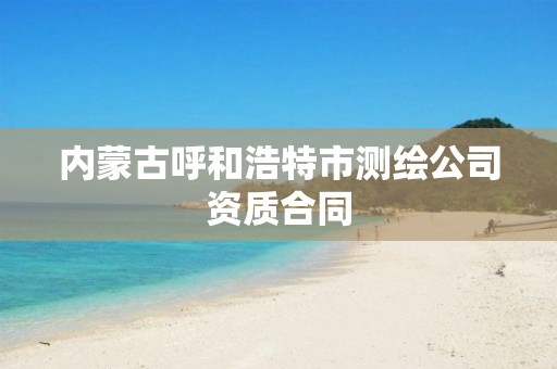 内蒙古呼和浩特市测绘公司资质合同