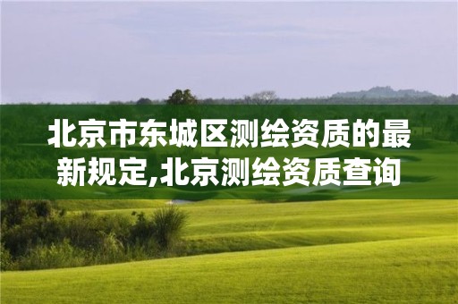 北京市东城区测绘资质的最新规定,北京测绘资质查询系统