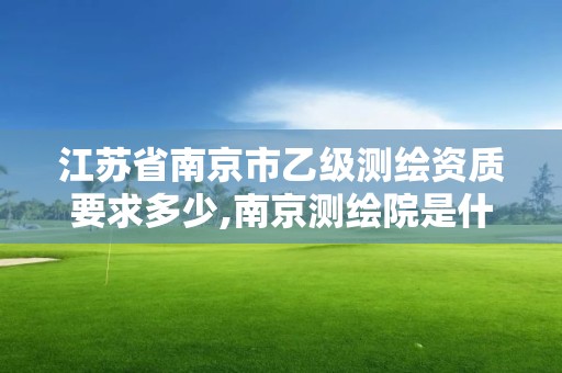 江苏省南京市乙级测绘资质要求多少,南京测绘院是什么编制