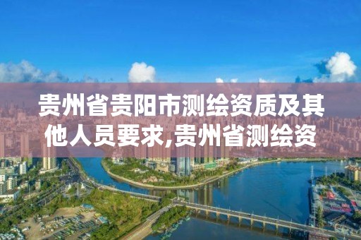 贵州省贵阳市测绘资质及其他人员要求,贵州省测绘资质管理系统。