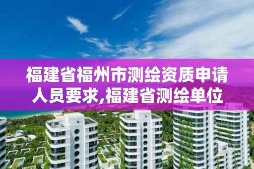 福建省福州市测绘资质申请人员要求,福建省测绘单位名单