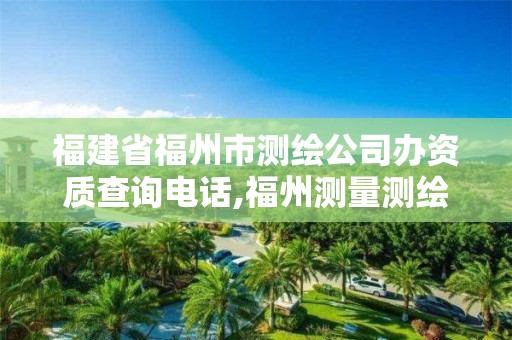 福建省福州市测绘公司办资质查询电话,福州测量测绘公司