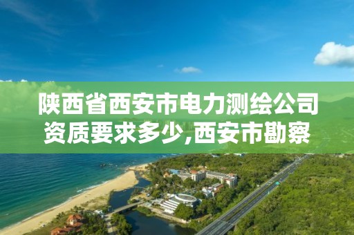 陕西省西安市电力测绘公司资质要求多少,西安市勘察测绘院资质等级。