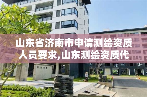 山东省济南市申请测绘资质人员要求,山东测绘资质代办