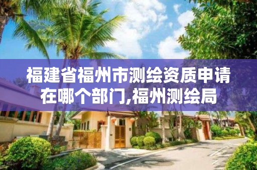 福建省福州市测绘资质申请在哪个部门,福州测绘局