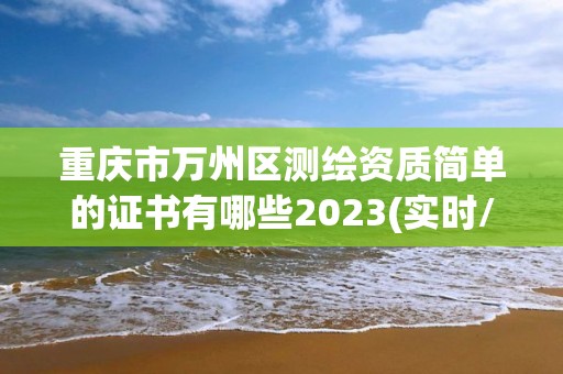 重庆市万州区测绘资质简单的证书有哪些2023(实时/更新中)