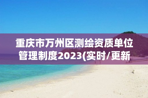 重庆市万州区测绘资质单位管理制度2023(实时/更新中)