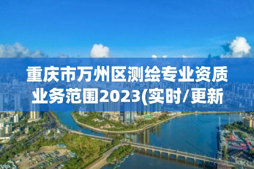 重庆市万州区测绘专业资质业务范围2023(实时/更新中)