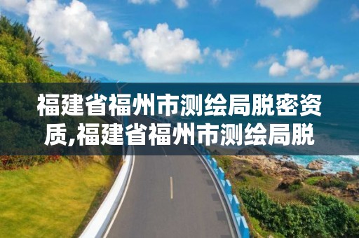 福建省福州市测绘局脱密资质,福建省福州市测绘局脱密资质查询