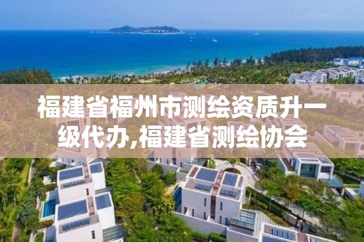 福建省福州市测绘资质升一级代办,福建省测绘协会