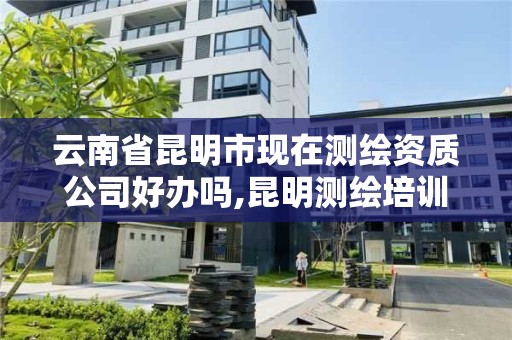 云南省昆明市现在测绘资质公司好办吗,昆明测绘培训学校