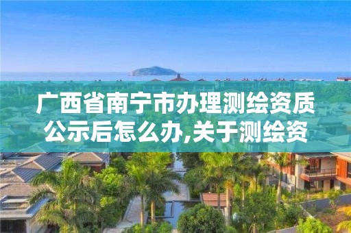 广西省南宁市办理测绘资质公示后怎么办,关于测绘资质证有效期延续的公告。