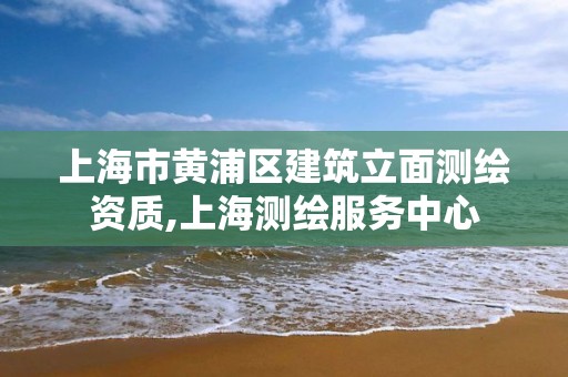 上海市黄浦区建筑立面测绘资质,上海测绘服务中心