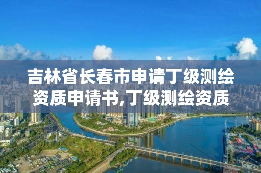 吉林省长春市申请丁级测绘资质申请书,丁级测绘资质申请需要什么仪器。