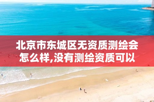 北京市东城区无资质测绘会怎么样,没有测绘资质可以测绘吗。