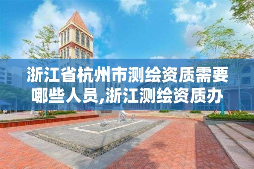 浙江省杭州市测绘资质需要哪些人员,浙江测绘资质办理流程