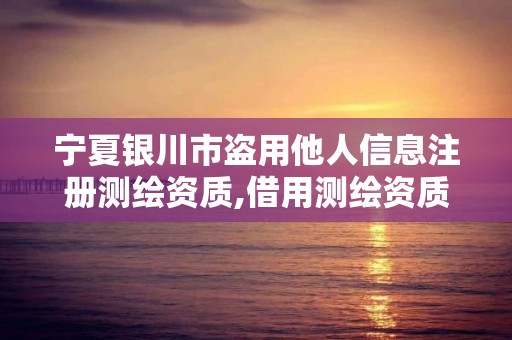 宁夏银川市盗用他人信息注册测绘资质,借用测绘资质违法。