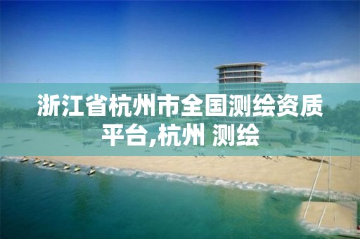 浙江省杭州市全国测绘资质平台,杭州 测绘