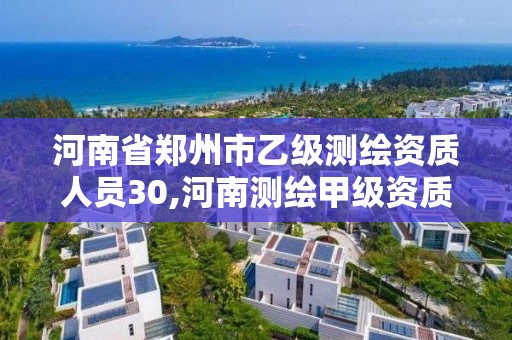 河南省郑州市乙级测绘资质人员30,河南测绘甲级资质单位