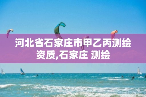 河北省石家庄市甲乙丙测绘资质,石家庄 测绘