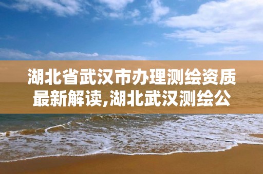 湖北省武汉市办理测绘资质最新解读,湖北武汉测绘公司排行榜。