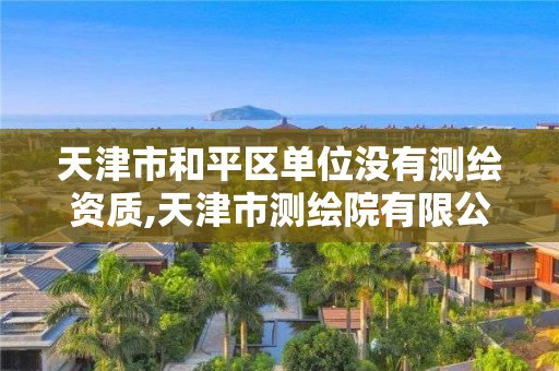 天津市和平区单位没有测绘资质,天津市测绘院有限公司资质