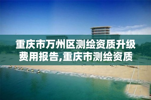 重庆市万州区测绘资质升级费用报告,重庆市测绘资质管理办法