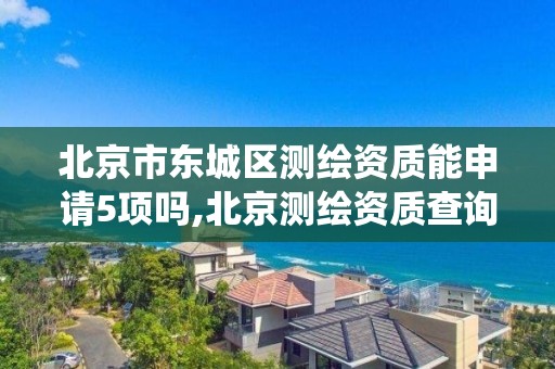 北京市东城区测绘资质能申请5项吗,北京测绘资质查询系统