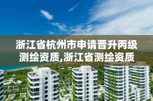 浙江省杭州市申请晋升丙级测绘资质,浙江省测绘资质申请需要什么条件