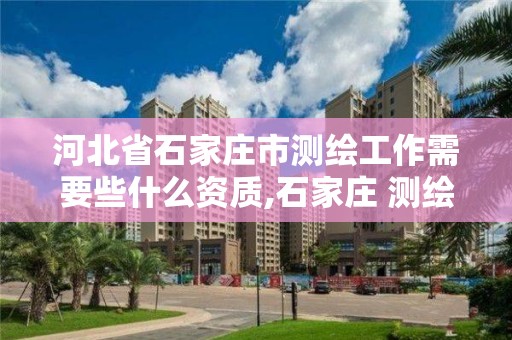 河北省石家庄市测绘工作需要些什么资质,石家庄 测绘。