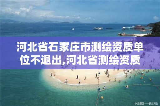 河北省石家庄市测绘资质单位不退出,河北省测绘资质延期一年