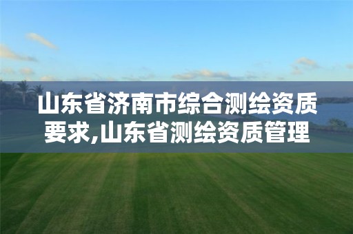 山东省济南市综合测绘资质要求,山东省测绘资质管理规定