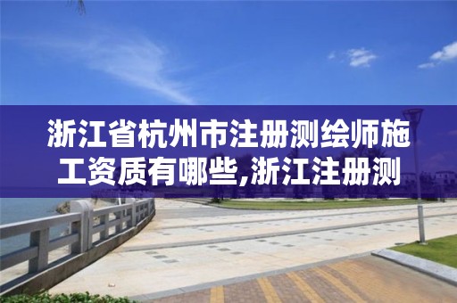 浙江省杭州市注册测绘师施工资质有哪些,浙江注册测绘师报名时间。