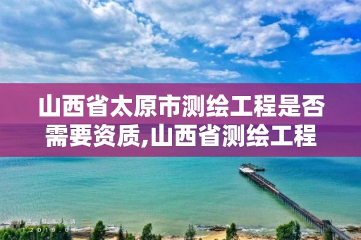 山西省太原市测绘工程是否需要资质,山西省测绘工程院待遇