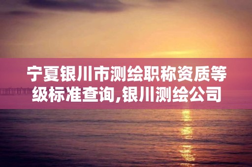 宁夏银川市测绘职称资质等级标准查询,银川测绘公司甲级。