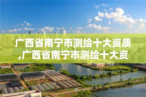 广西省南宁市测绘十大资质,广西省南宁市测绘十大资质公司