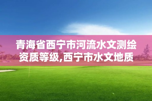 青海省西宁市河流水文测绘资质等级,西宁市水文地质条件。