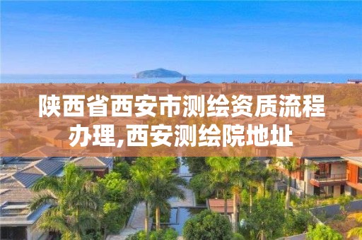 陕西省西安市测绘资质流程办理,西安测绘院地址