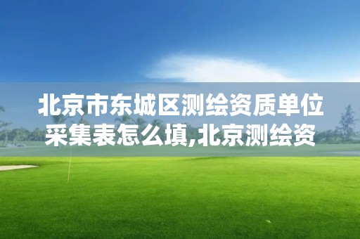 北京市东城区测绘资质单位采集表怎么填,北京测绘资质查询系统