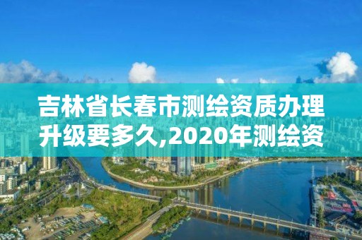 吉林省长春市测绘资质办理升级要多久,2020年测绘资质续期怎么办理。