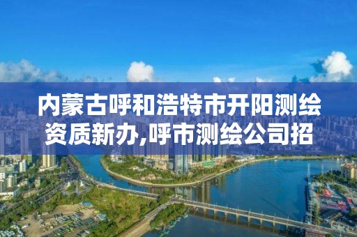 内蒙古呼和浩特市开阳测绘资质新办,呼市测绘公司招聘