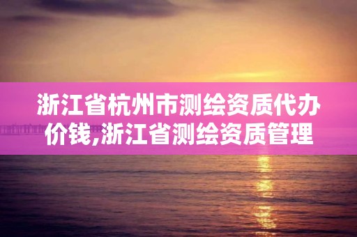 浙江省杭州市测绘资质代办价钱,浙江省测绘资质管理实施细则