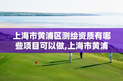 上海市黄浦区测绘资质有哪些项目可以做,上海市黄浦区测绘资质有哪些项目可以做。