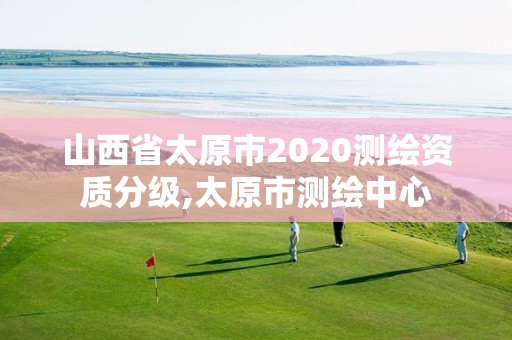 山西省太原市2020测绘资质分级,太原市测绘中心