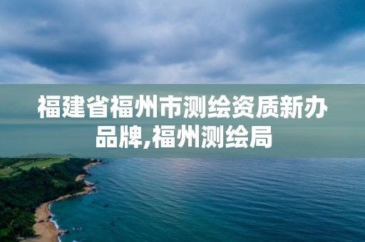 福建省福州市测绘资质新办品牌,福州测绘局